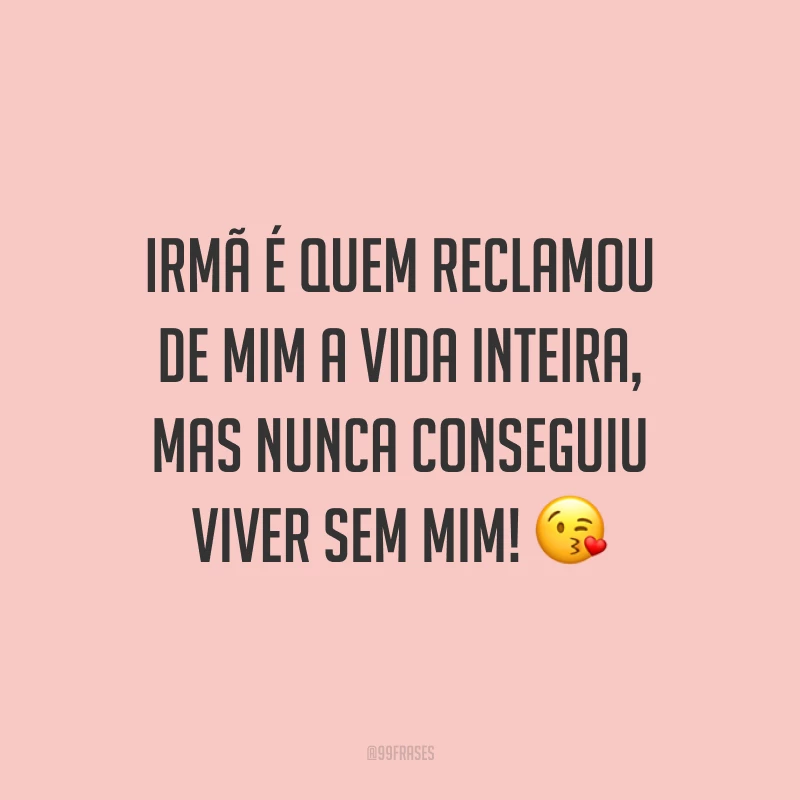 Irmã é quem reclamou de mim a vida inteira, mas nunca conseguiu viver sem mim! ?