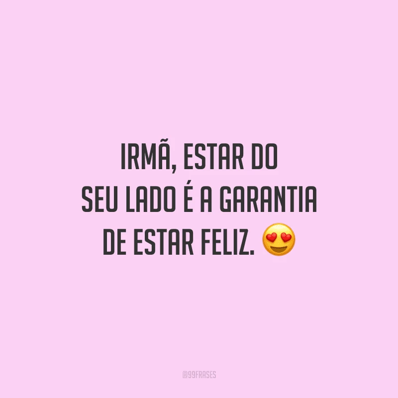 Irmã, estar do seu lado é a garantia de estar feliz.