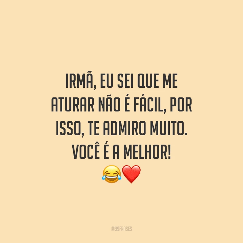 Irmã, eu sei que me aturar não é fácil, por isso, te admiro muito. Você é a melhor!