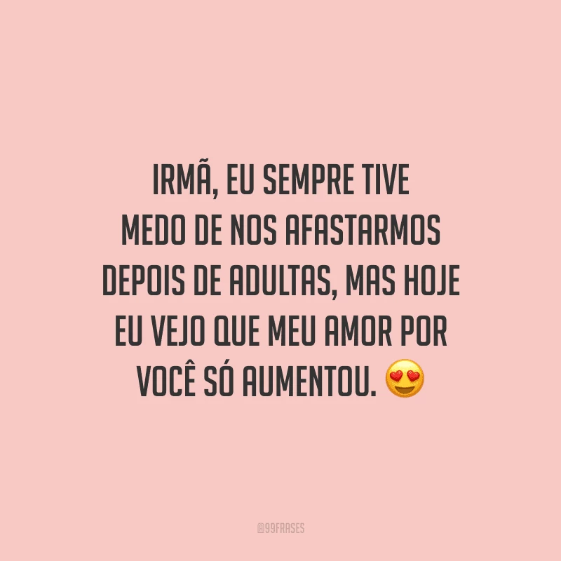 Irmã, eu sempre tive medo de nos afastarmos depois de adultas, mas hoje eu vejo que meu amor por você só aumentou.