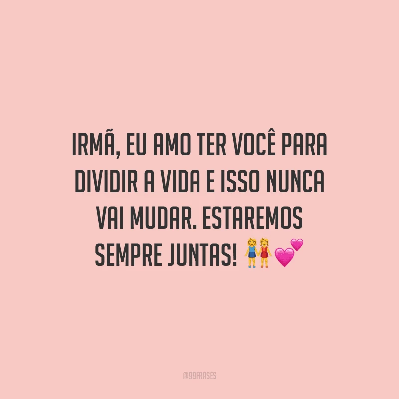 Irmã, eu amo ter você para dividir a vida e isso nunca vai mudar. Estaremos sempre juntas!