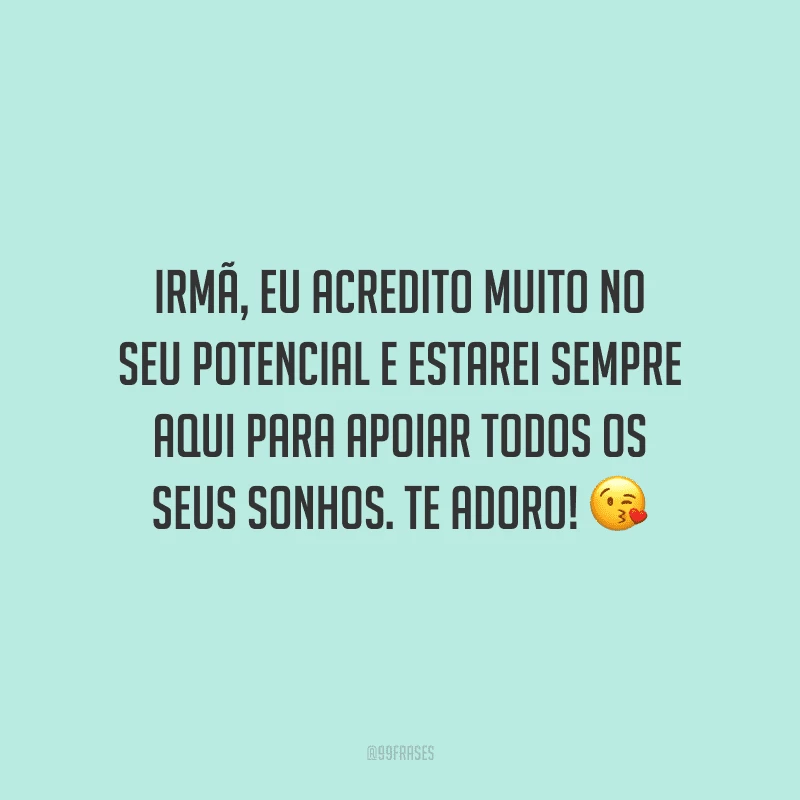Irmã, eu acredito muito no seu potencial e estarei sempre aqui para apoiar todos os seus sonhos. Te adoro!