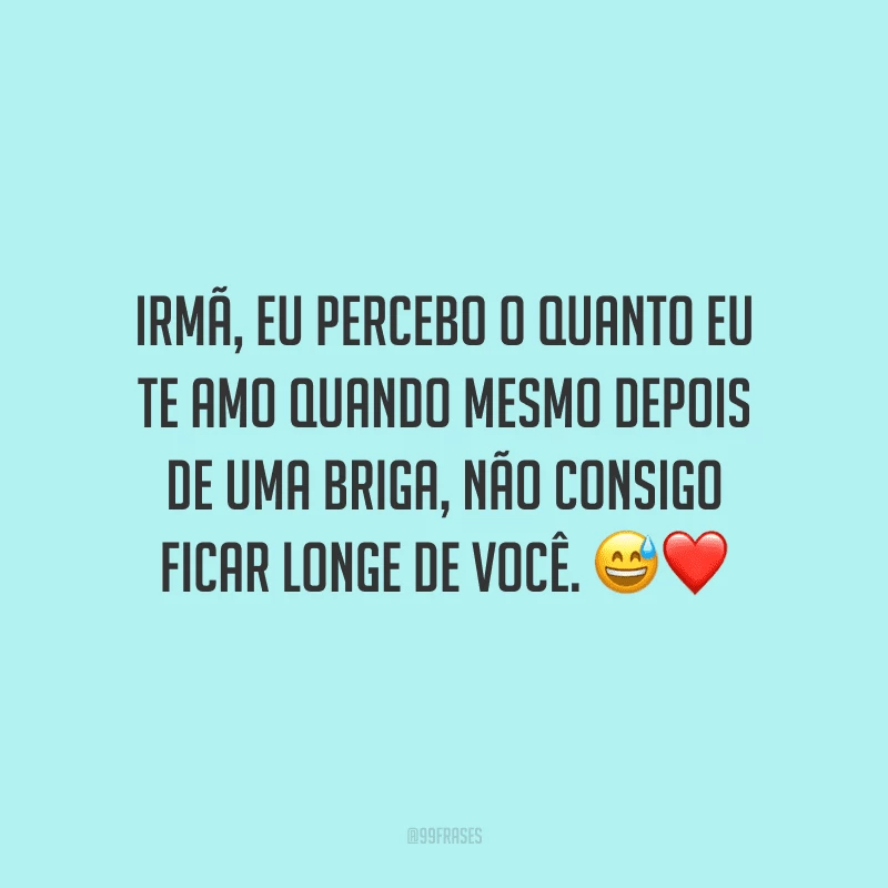 Irmã, eu percebo o quanto eu te amo quando mesmo depois de uma briga, não consigo ficar longe de você.