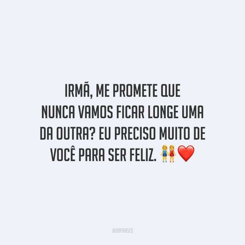 Irmã, me promete que nunca vamos ficar longe uma da outra? Eu preciso muito de você para ser feliz.