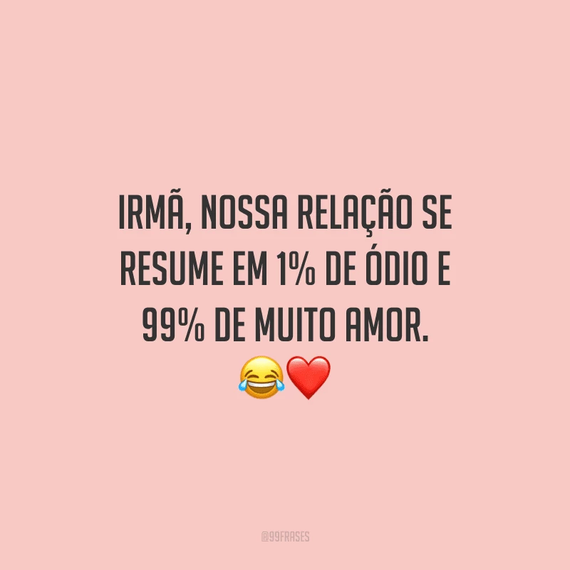 Irmã, nossa relação se resume em 1% de ódio e 99% de muito amor.