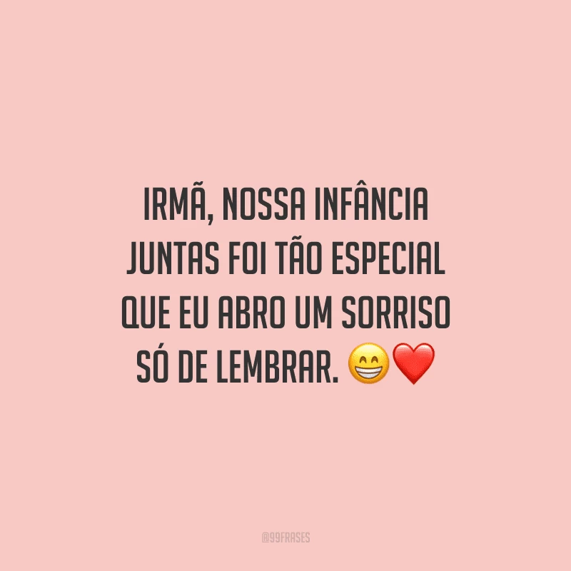 Irmã, nossa infância juntas foi tão especial que eu abro um sorriso só de lembrar.