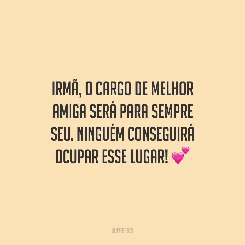 Irmã, o cargo de melhor amiga será para sempre seu. Ninguém conseguirá ocupar esse lugar!