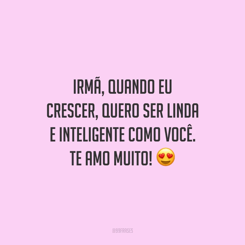 Irmã, quando eu crescer, quero ser linda e inteligente como você. Te amo muito!