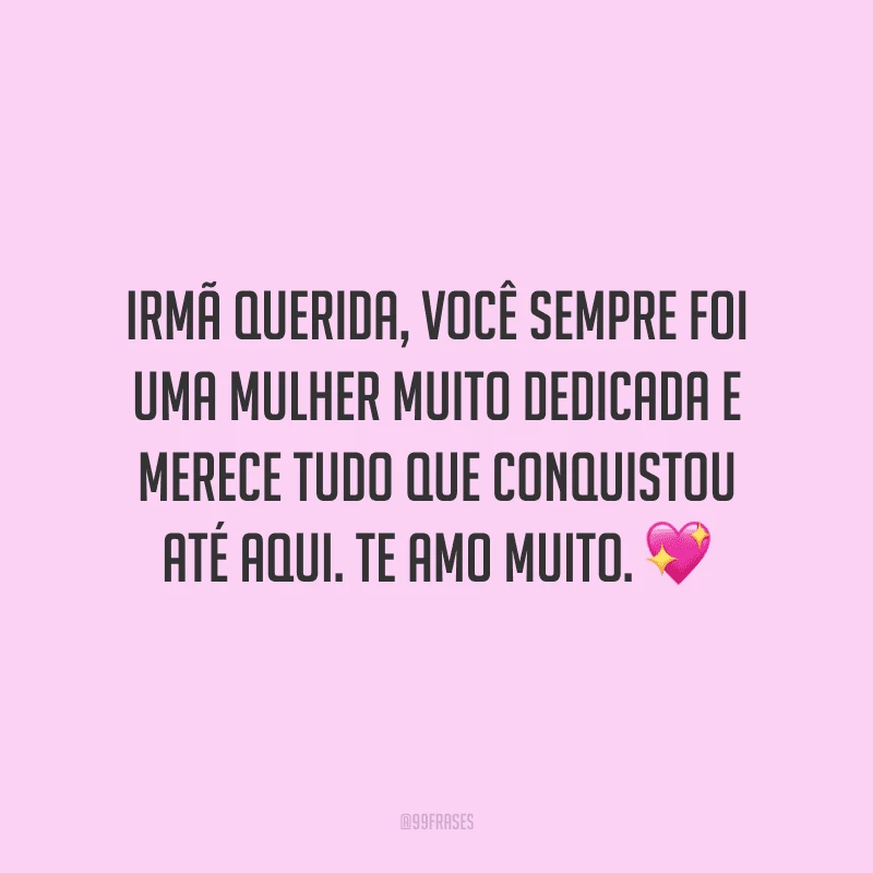 Irmã querida, você sempre foi uma mulher muito dedicada e merece tudo que conquistou até aqui. Te amo muito.