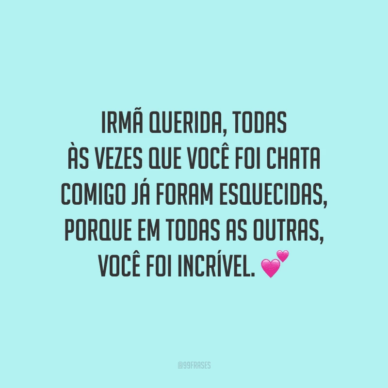 Irmã querida, todas às vezes que você foi chata comigo já foram esquecidas, porque em todas as outras, você foi incrível.
