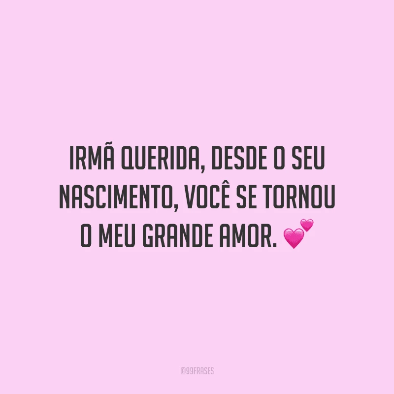 Irmã querida, desde o seu nascimento, você se tornou o meu grande amor.