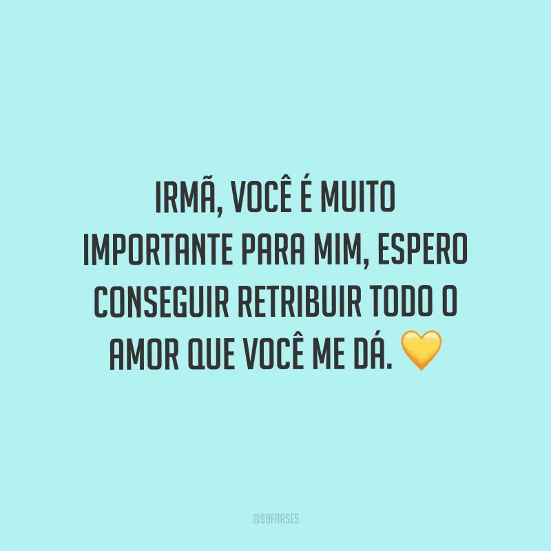 Irmã, você é muito importante para mim, espero conseguir retribuir todo o amor que você me dá.