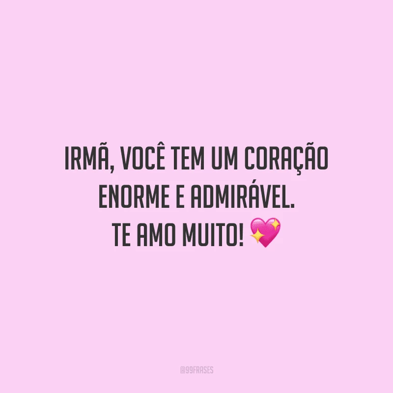 Irmã, você tem um coração enorme e admirável. Te amo muito!
