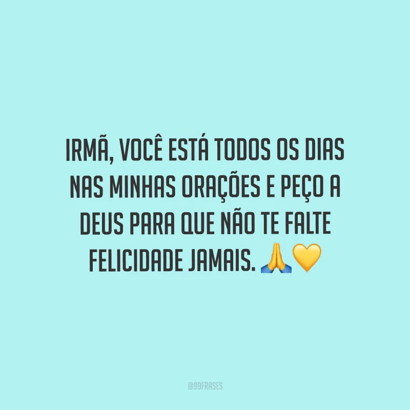 Irmã, você está todos os dias nas minhas orações e peço a Deus para que não te falte felicidade jamais.