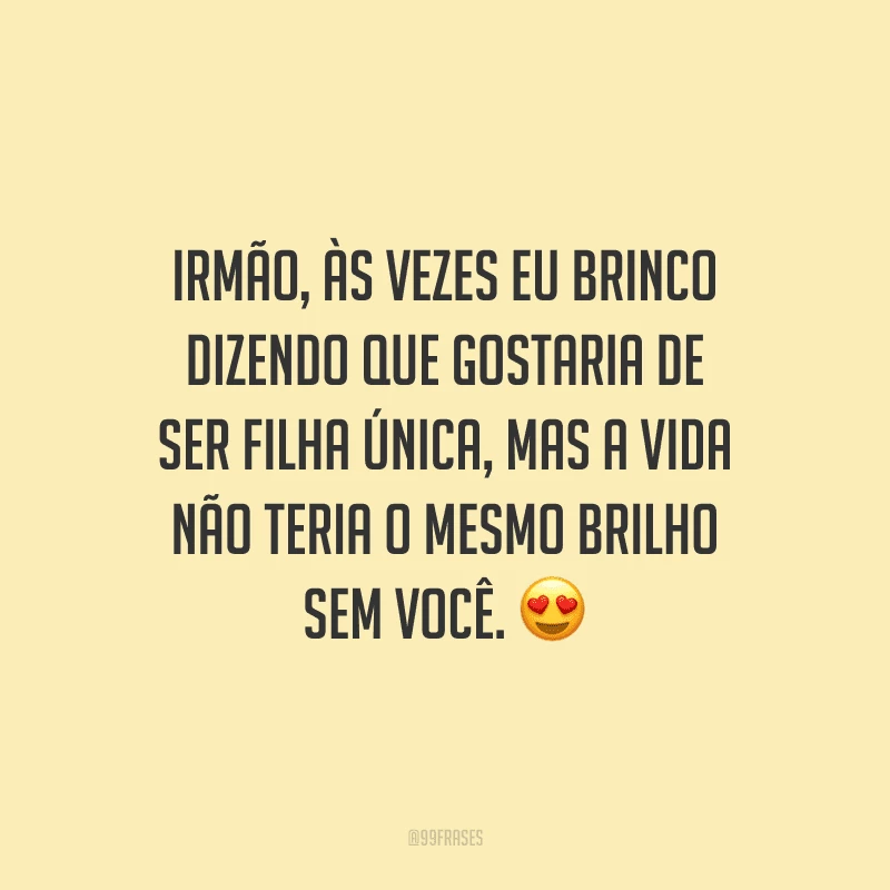 Irmão, às vezes eu brinco dizendo que gostaria de ser filha única, mas a vida não teria o mesmo brilho sem você.