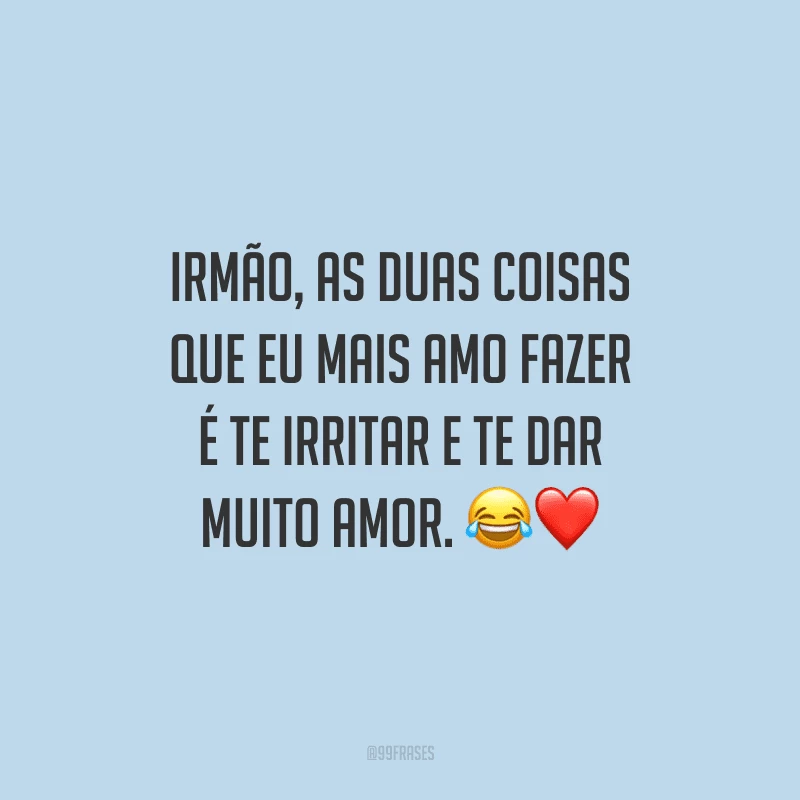 Irmão, as duas coisas que eu mais amo fazer é te irritar e te dar muito amor.