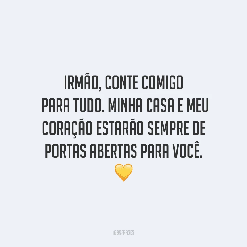 Irmão, conte comigo para tudo. Minha casa e meu coração estarão sempre de portas abertas para você.