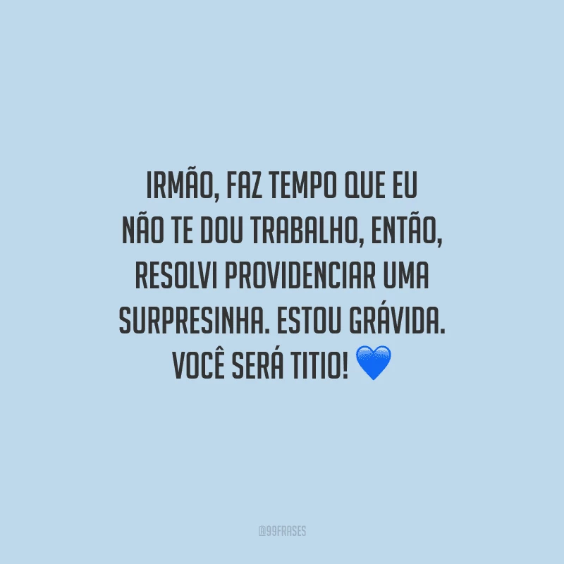 Irmão, faz tempo que eu não te dou trabalho, então, resolvi providenciar uma surpresinha. Estou grávida. Você será titio! 