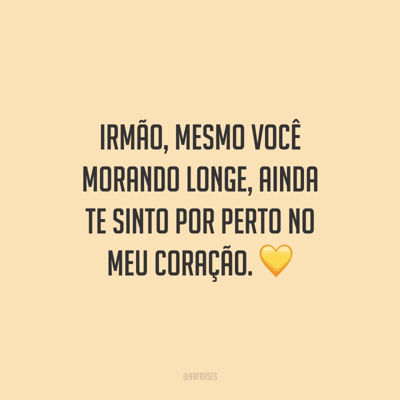 Irmão, mesmo você morando longe, ainda te sinto por perto no meu coração.