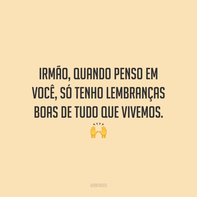 Irmão, quando penso em você, só tenho lembranças boas de tudo que vivemos.  