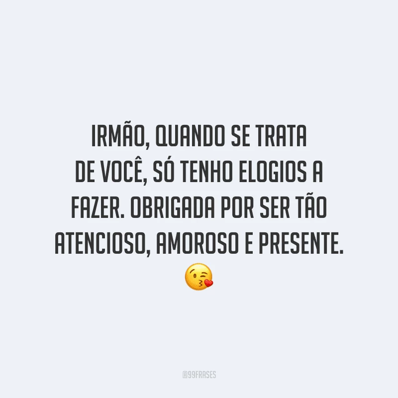 Irmão, quando se trata de você, só tenho elogios a fazer. Obrigada por ser tão atencioso, amoroso e presente.