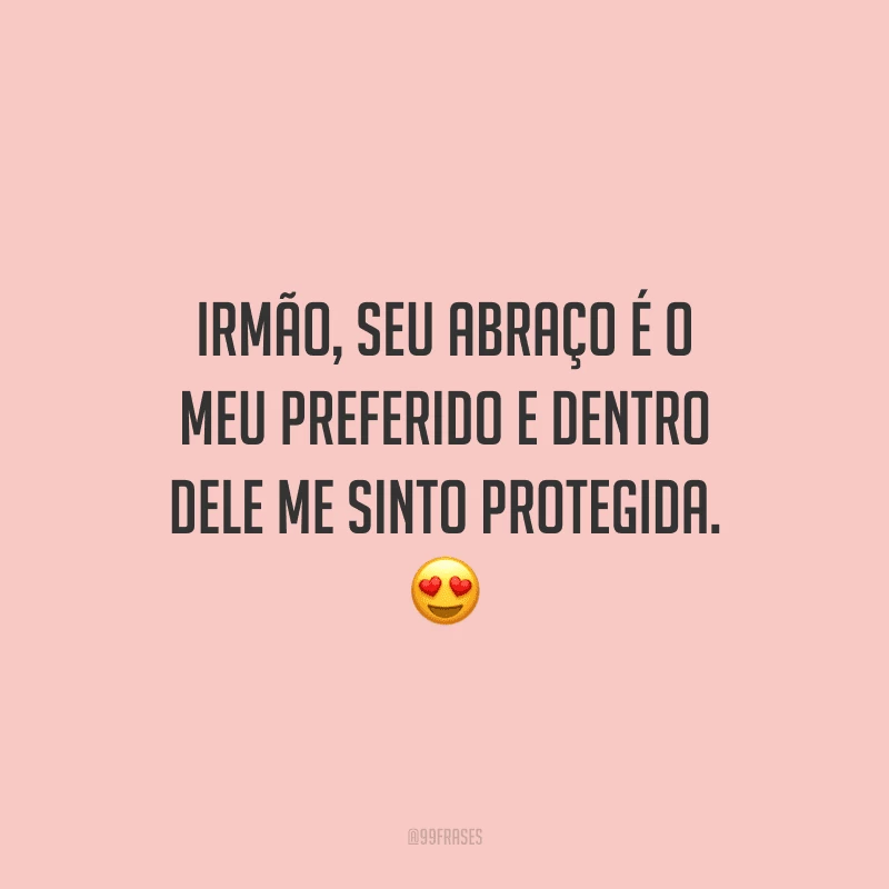 Irmão, seu abraço é o meu preferido e dentro dele me sinto protegida.