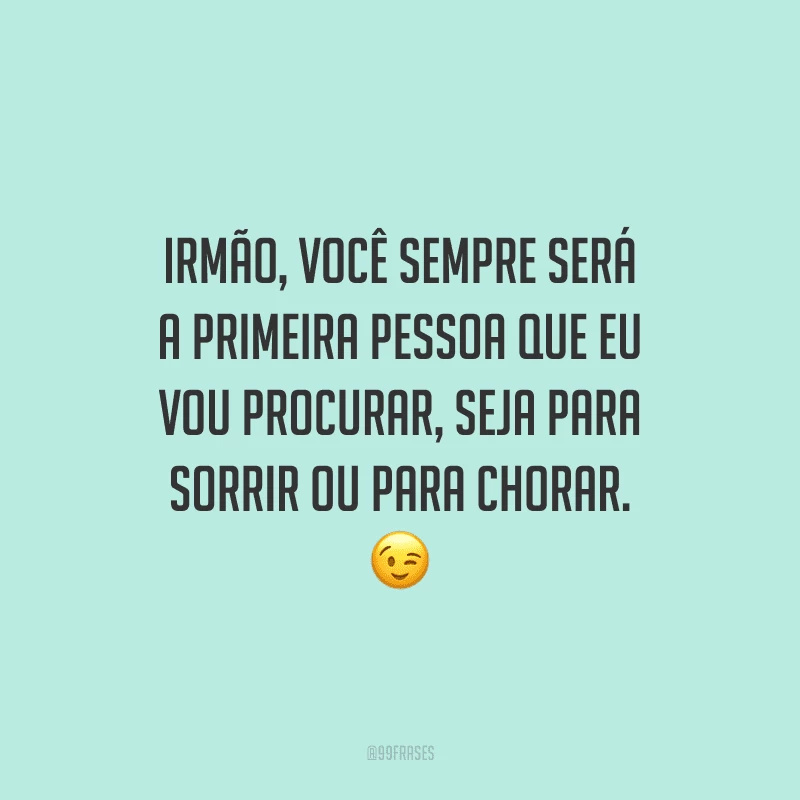 Irmão, você sempre será a primeira pessoa que eu vou procurar, seja para sorrir ou para chorar.