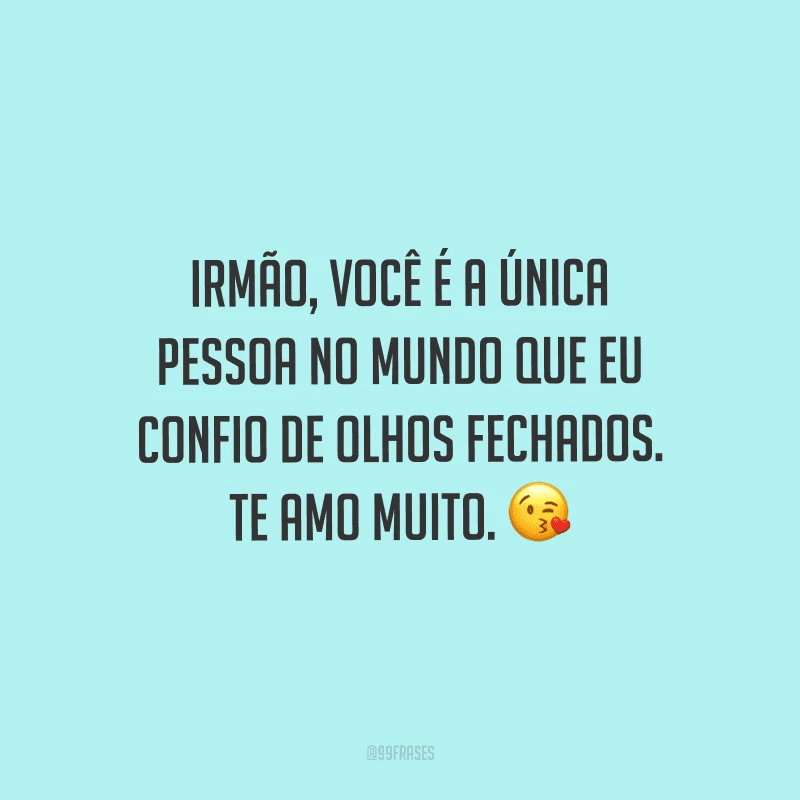 Irmão, você é a única pessoa no mundo que eu confio de olhos fechados. Te amo muito.