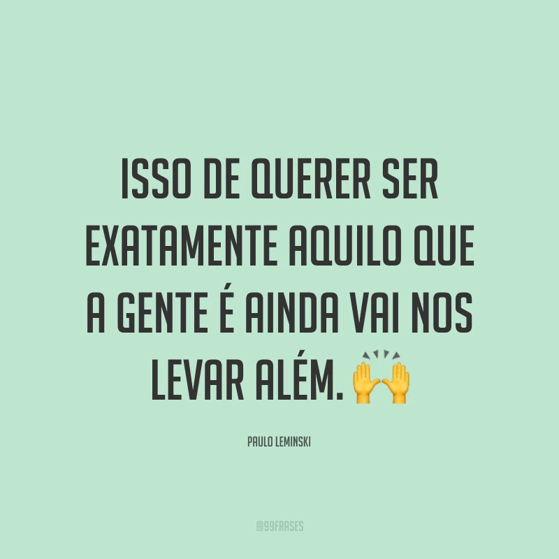 Isso de querer ser exatamente aquilo que a gente é ainda vai nos levar além. ?