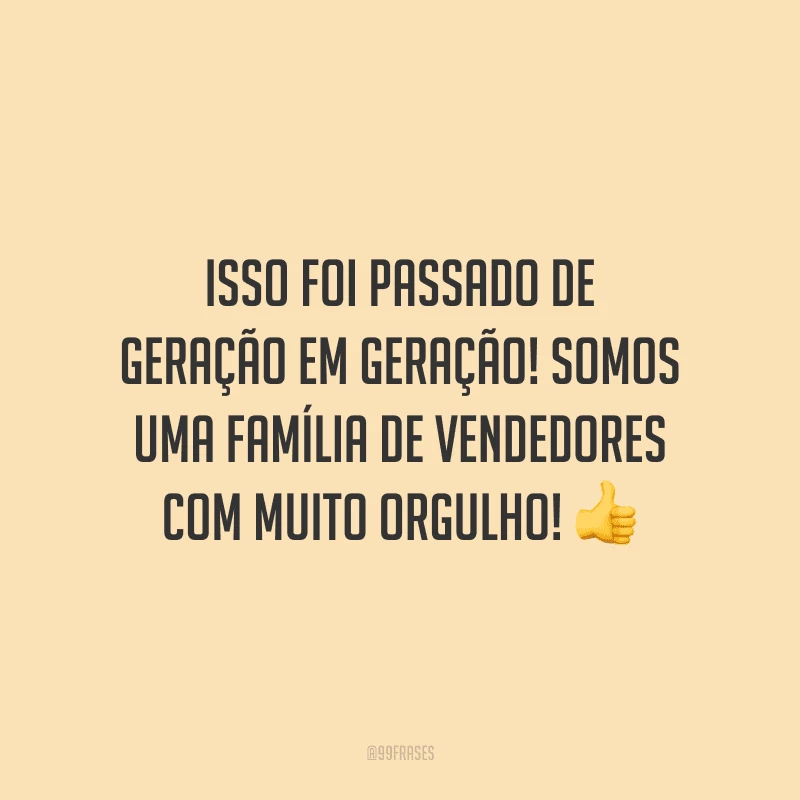 Isso foi passado de geração em geração! Somos uma família de vendedores com muito orgulho!