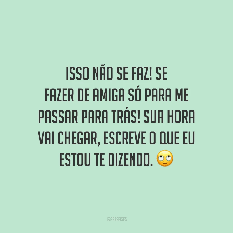 Isso não se faz! Se fazer de amiga só para me passar para trás! Sua hora vai chegar, escreve o que eu estou te dizendo. 