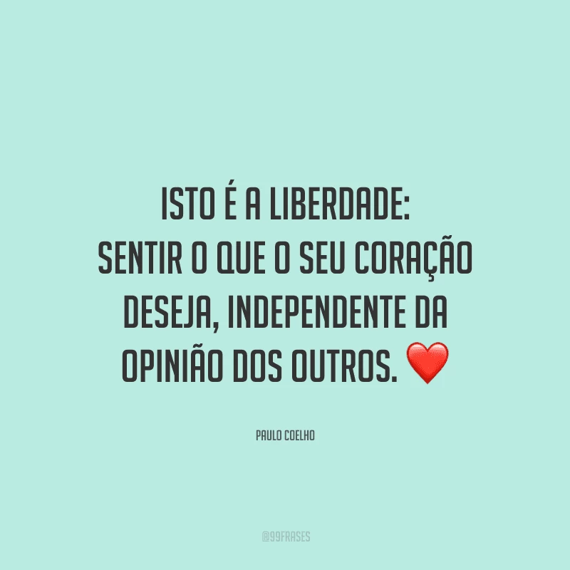 Isto é a liberdade: sentir o que o seu coração deseja, independente da opinião dos outros. 