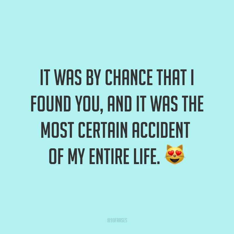 It was by chance that I found you, and it was the most certain accident of my entire life. ? (Foi por acaso que eu te encontrei, e foi o acaso mais certo de toda a minha vida.)