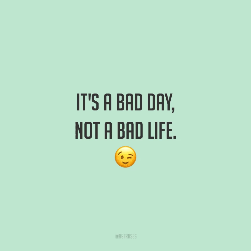It's a bad day, not a bad life. (É um dia ruim, não uma vida ruim.)