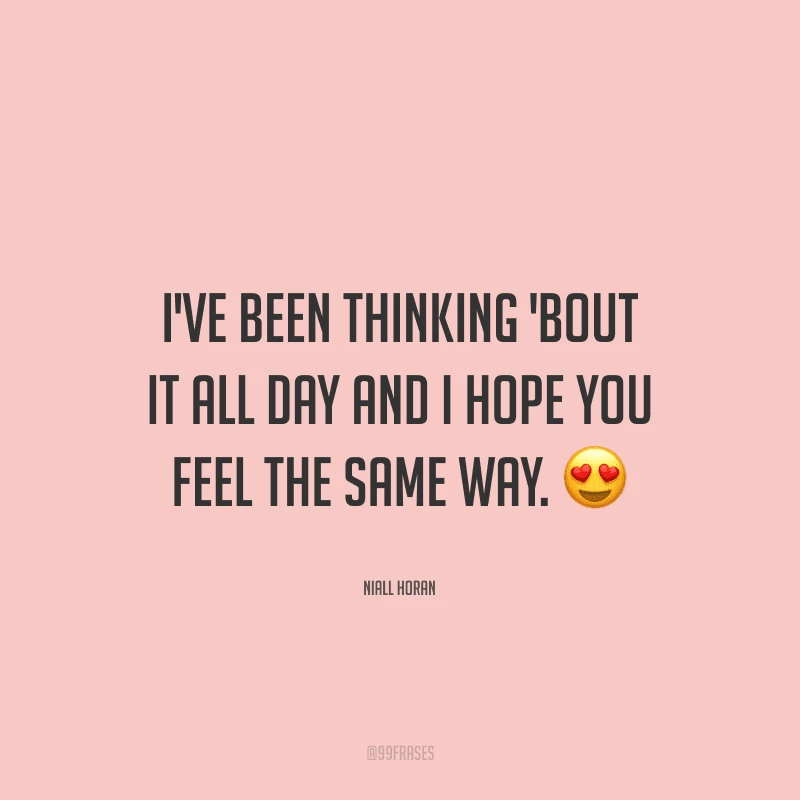 I've been thinking 'bout it all day and I hope you feel the same way. (Eu estive pensando em você o dia todo e eu espero que você se sinta assim também.)