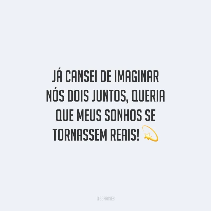 Já cansei de imaginar nós dois juntos, queria que meus sonhos se tornassem reais!