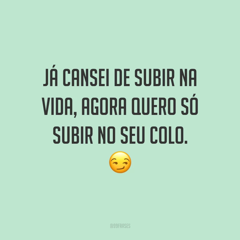 Já cansei de subir na vida, agora quero só subir no seu colo. ?