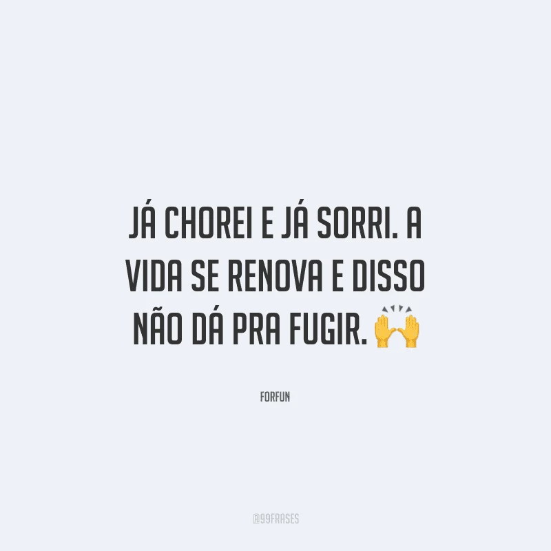 Já chorei e já sorri. A vida se renova e disso não dá pra fugir. 