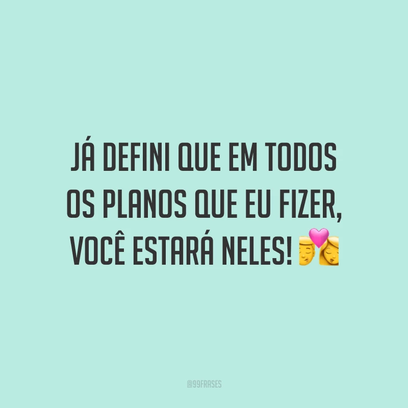 Já defini que em todos os planos que eu fizer, você estará neles!