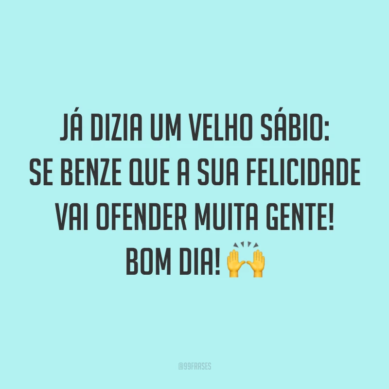 Já dizia um velho sábio: se benze que a sua felicidade vai ofender muita gente! Bom dia! 🙌