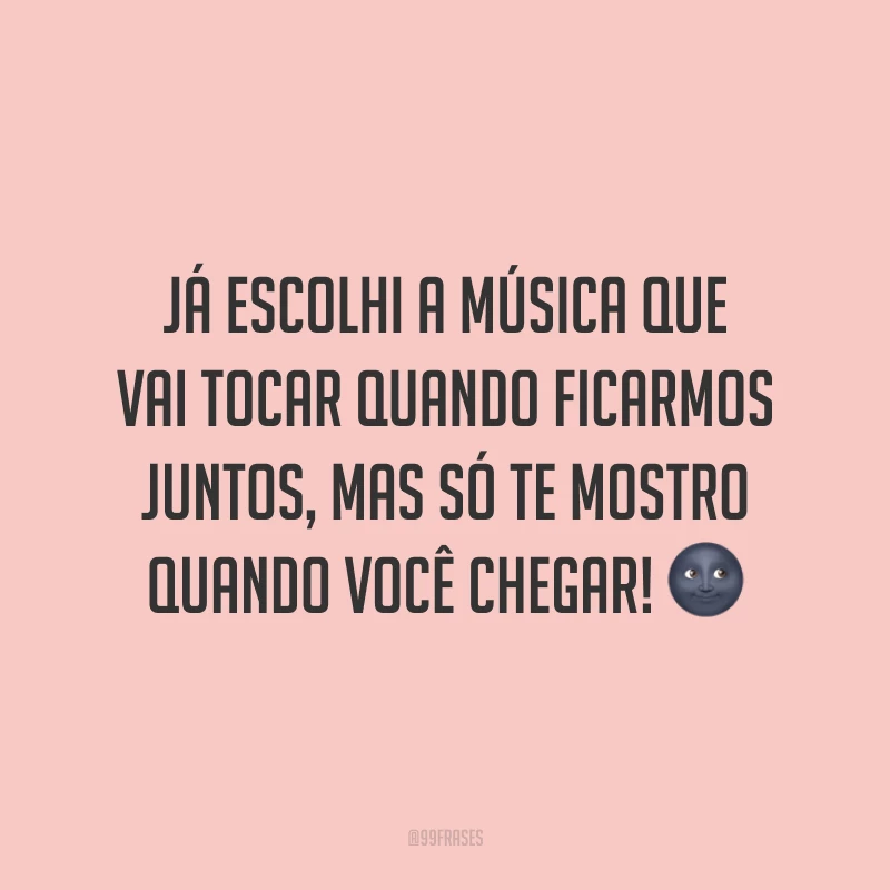 Já escolhi a música que vai tocar quando ficarmos juntos, mas só te mostro quando você chegar! 🌚