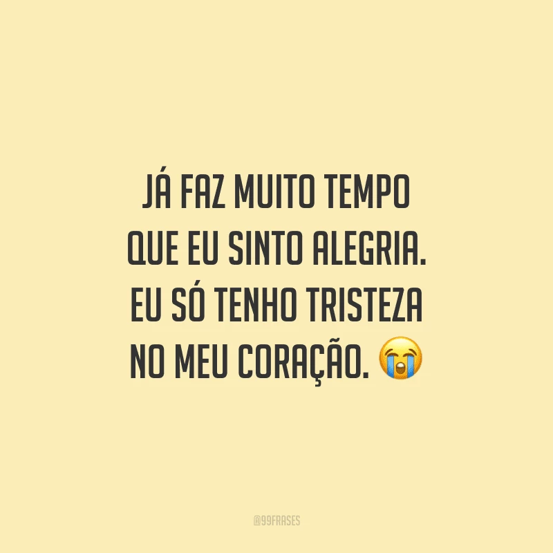 Já faz muito tempo que eu sinto alegria. Eu só tenho tristeza no meu coração.