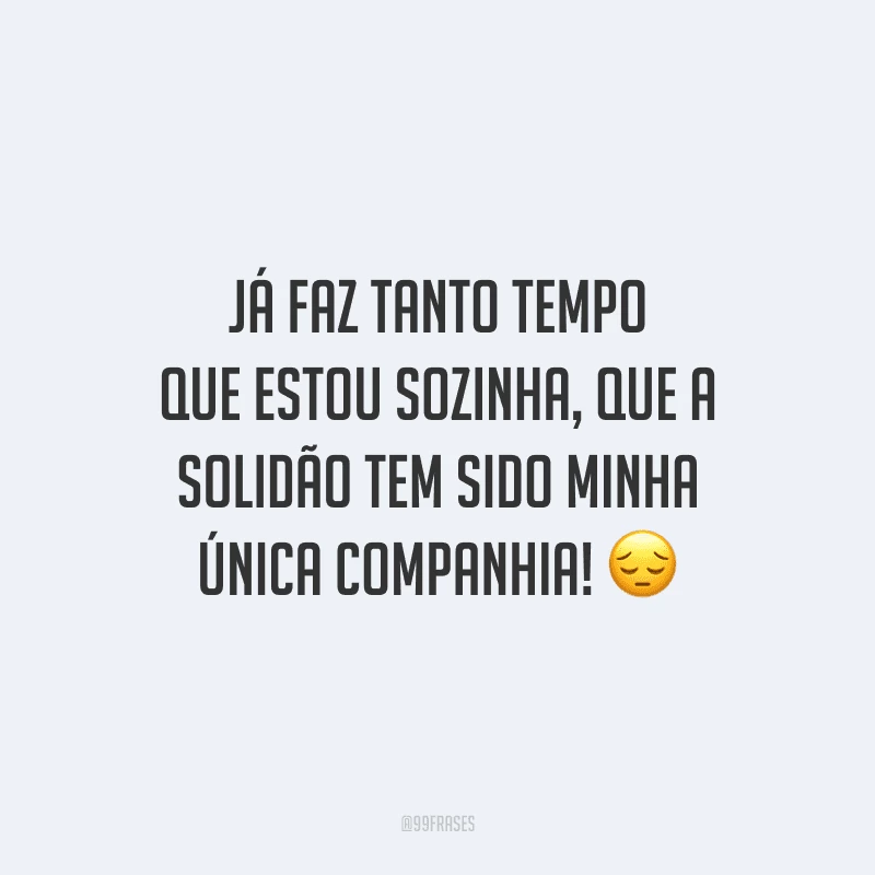 Já faz tanto tempo que estou sozinha, que a solidão tem sido minha única companhia!