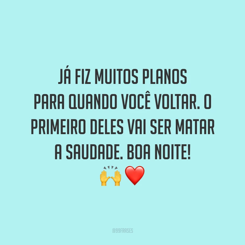 Já fiz muitos planos para quando você voltar. O primeiro deles vai ser matar a saudade. Boa noite! 🙌❤️