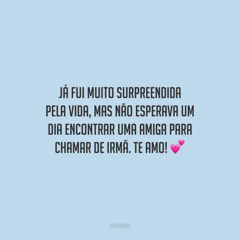 Já fui muito surpreendida pela vida, mas não esperava um dia encontrar uma amiga para chamar de irmã. Te amo!