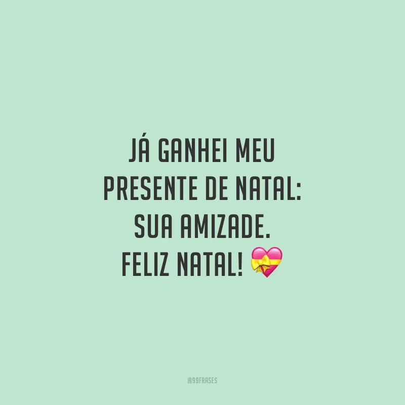 Já ganhei meu presente de Natal: sua amizade. Feliz Natal!