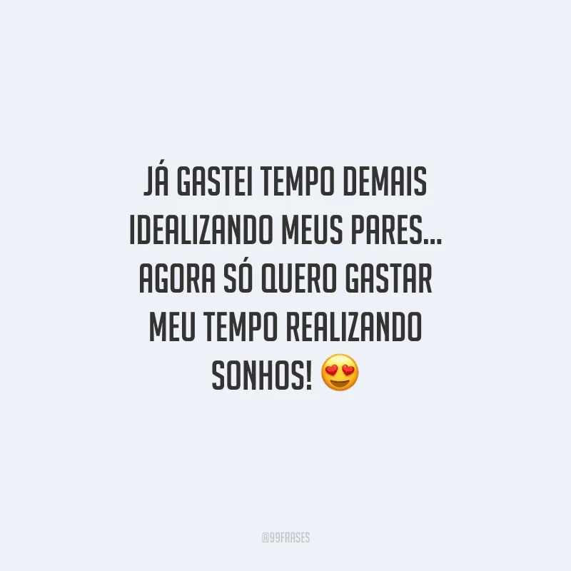 Já gastei tempo demais idealizando meus pares... Agora só quero gastar meu tempo realizando sonhos!
