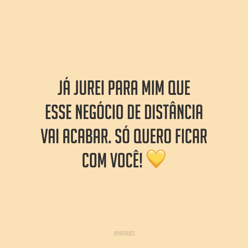 Já jurei para mim que esse negócio de distância vai acabar. Só quero ficar com você!