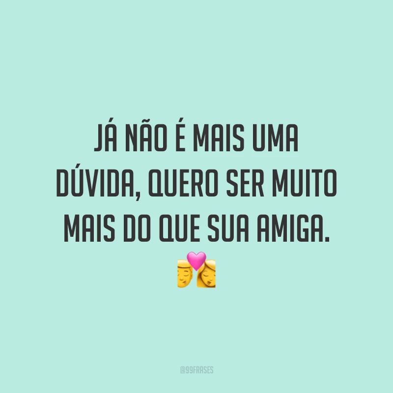 Já não é mais uma dúvida, quero ser muito mais do que sua amiga. 💏