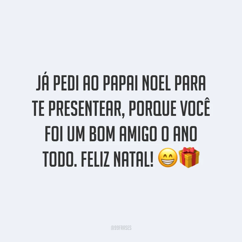 Já pedi ao Papai Noel para te presentear, porque você foi um bom amigo o ano todo. Feliz Natal!